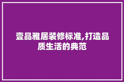 壹品雅居装修标准,打造品质生活的典范 现代风格装饰