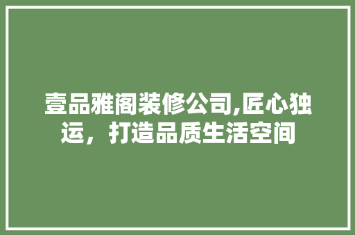 壹品雅阁装修公司,匠心独运，打造品质生活空间 室内设计