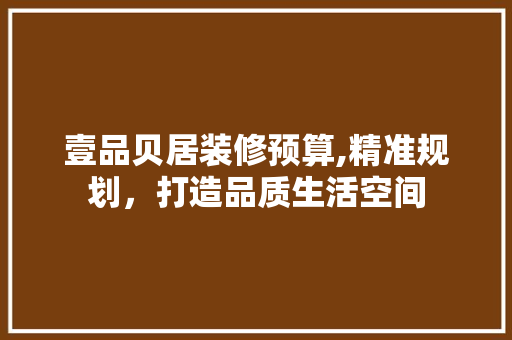 壹品贝居装修预算,精准规划，打造品质生活空间 中式风格装饰