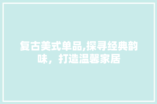 复古美式单品,探寻经典韵味，打造温馨家居 家居装修