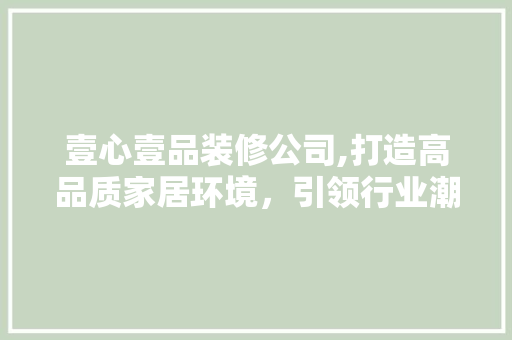 壹心壹品装修公司,打造高品质家居环境，引领行业潮流 客厅装修