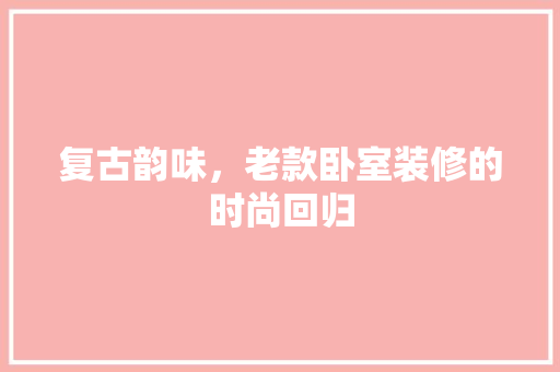 复古韵味，老款卧室装修的时尚回归 现代风格装饰