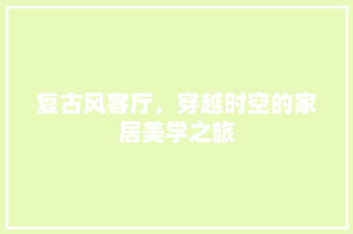 复古风客厅，穿越时空的家居美学之旅