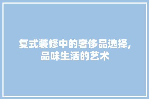 复式装修中的奢侈品选择,品味生活的艺术 软装设计