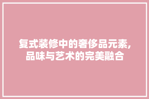 复式装修中的奢侈品元素,品味与艺术的完美融合 家居装修