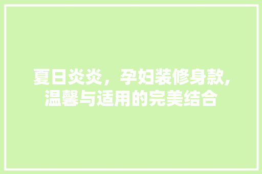 夏日炎炎，孕妇装修身款,温馨与适用的完美结合 木雕艺术
