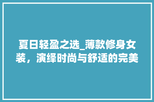夏日轻盈之选_薄款修身女装，演绎时尚与舒适的完美融合 现代风格装饰