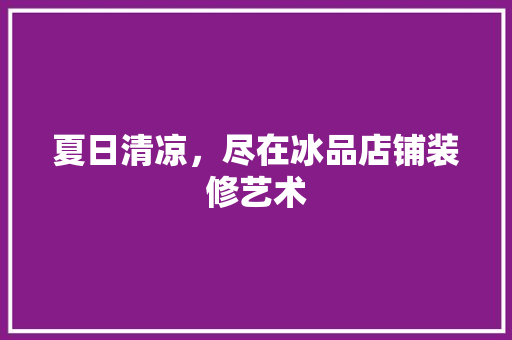 夏日清凉，尽在冰品店铺装修艺术 现代风格装饰
