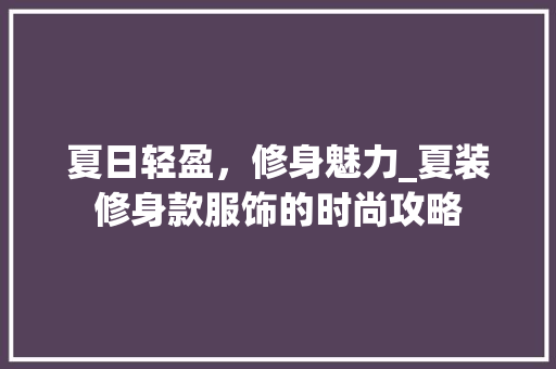 夏日轻盈，修身魅力_夏装修身款服饰的时尚攻略 客厅装修