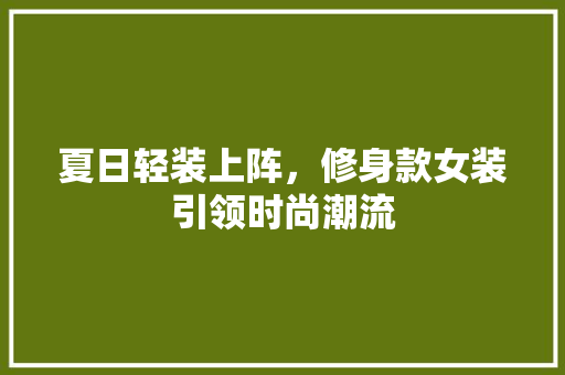 夏日轻装上阵，修身款女装引领时尚潮流 软装设计