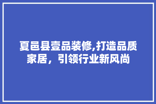 夏邑县壹品装修,打造品质家居，引领行业新风尚 家居装修