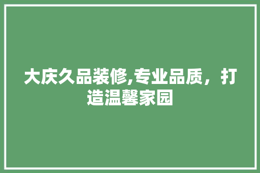 大庆久品装修,专业品质，打造温馨家园