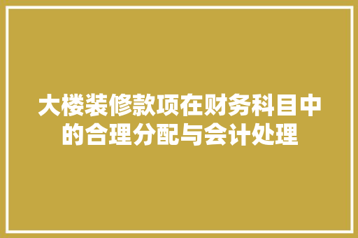 大楼装修款项在财务科目中的合理分配与会计处理 软装设计