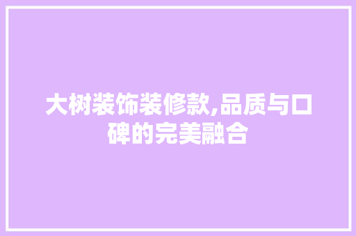 大树装饰装修款,品质与口碑的完美融合