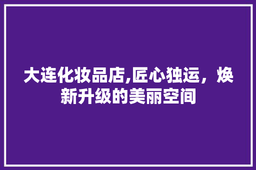 大连化妆品店,匠心独运，焕新升级的美丽空间 卧室装修