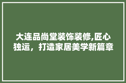 大连品尚堂装饰装修,匠心独运，打造家居美学新篇章 室内设计