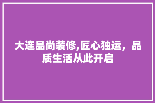 大连品尚装修,匠心独运，品质生活从此开启 软装设计