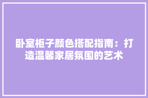 卧室柜子颜色搭配指南：打造温馨家居氛围的艺术 家居装修