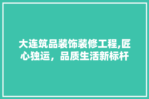 大连筑品装饰装修工程,匠心独运，品质生活新标杆 室内设计