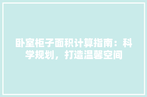 卧室柜子面积计算指南：科学规划，打造温馨空间 家居装修