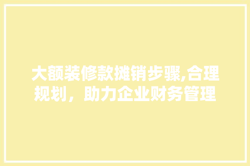 大额装修款摊销步骤,合理规划，助力企业财务管理 软装设计