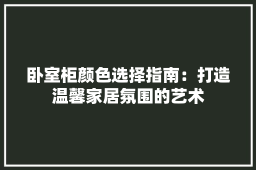 卧室柜颜色选择指南：打造温馨家居氛围的艺术 家居装修