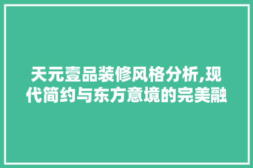 天元壹品装修风格分析,现代简约与东方意境的完美融合 室内设计