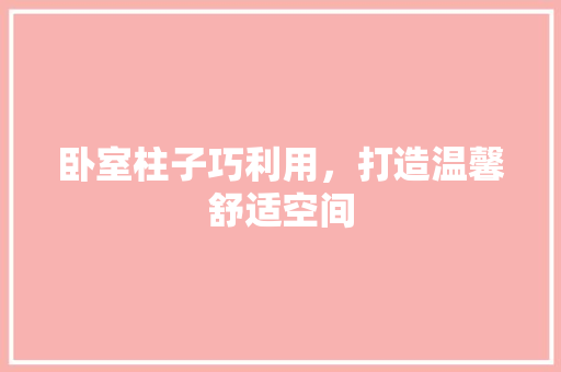 卧室柱子巧利用，打造温馨舒适空间 家居装修