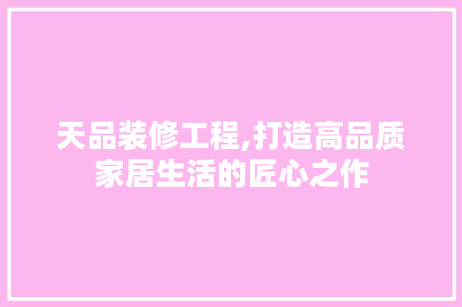 天品装修工程,打造高品质家居生活的匠心之作 地板材料