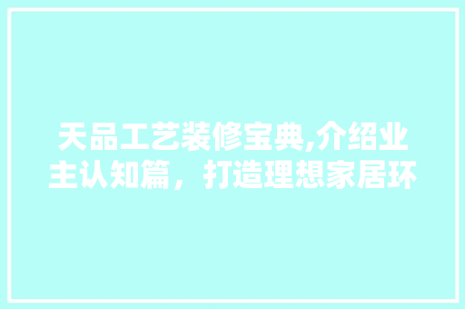 天品工艺装修宝典,介绍业主认知篇，打造理想家居环境 木雕艺术