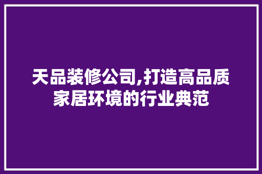 天品装修公司,打造高品质家居环境的行业典范 中式风格装饰