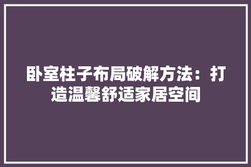 卧室柱子布局破解方法：打造温馨舒适家居空间 家居装修