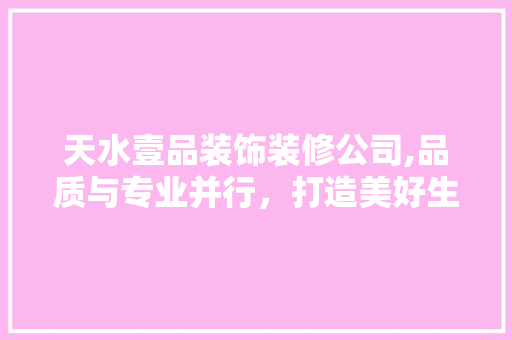 天水壹品装饰装修公司,品质与专业并行，打造美好生活空间