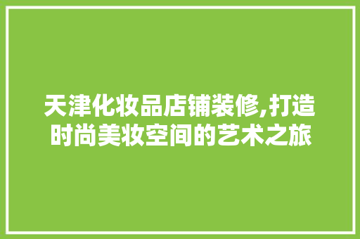 天津化妆品店铺装修,打造时尚美妆空间的艺术之旅 家居装修