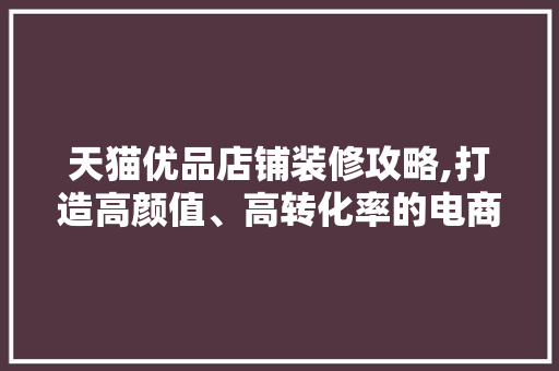 天猫优品店铺装修攻略,打造高颜值、高转化率的电商阵地 客厅装修