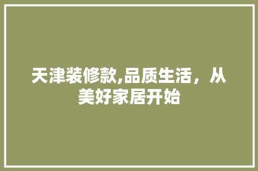 天津装修款,品质生活，从美好家居开始 软装设计