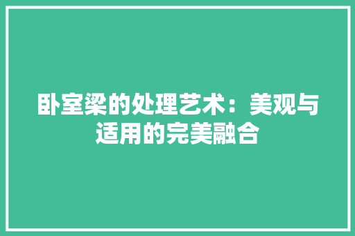 卧室梁的处理艺术：美观与适用的完美融合 家居装修