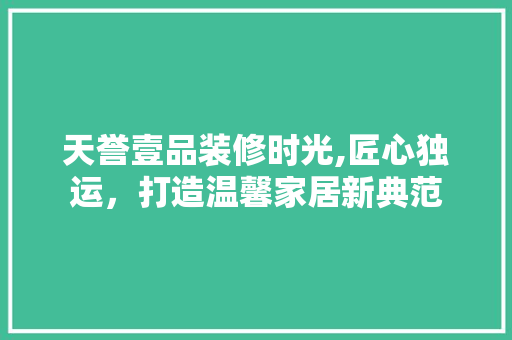 天誉壹品装修时光,匠心独运，打造温馨家居新典范 卧室装修