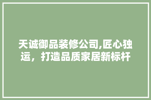 天诚御品装修公司,匠心独运，打造品质家居新标杆 中式风格装饰