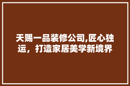 天赐一品装修公司,匠心独运，打造家居美学新境界 地板材料