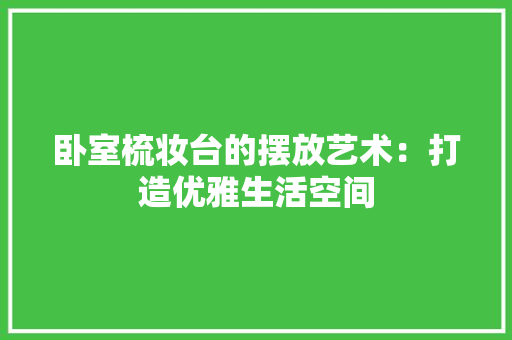 卧室梳妆台的摆放艺术：打造优雅生活空间 家居装修