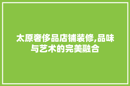 太原奢侈品店铺装修,品味与艺术的完美融合 软装设计