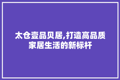 太仓壹品贝居,打造高品质家居生活的新标杆 木雕艺术