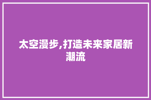 太空漫步,打造未来家居新潮流 木雕艺术