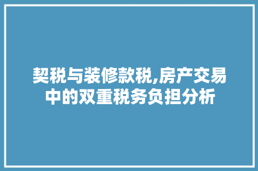 契税与装修款税,房产交易中的双重税务负担分析 中式风格装饰