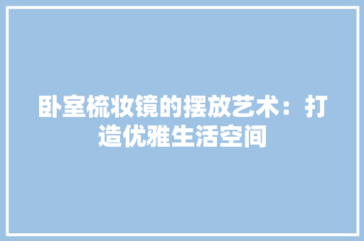 卧室梳妆镜的摆放艺术：打造优雅生活空间 家居装修