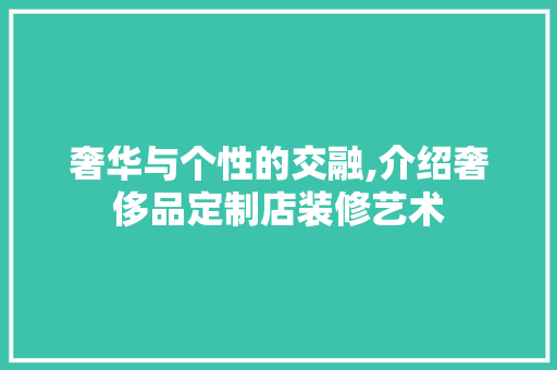 奢华与个性的交融,介绍奢侈品定制店装修艺术 木雕艺术