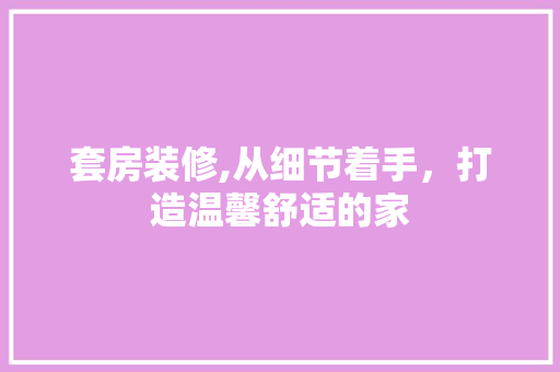 套房装修,从细节着手，打造温馨舒适的家