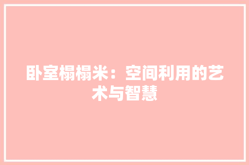 卧室榻榻米：空间利用的艺术与智慧 家居装修