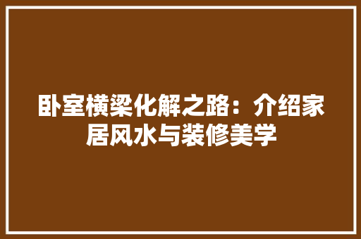 卧室横梁化解之路：介绍家居风水与装修美学 家居装修